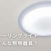住宅の照明器具「シーリングライト」とは？